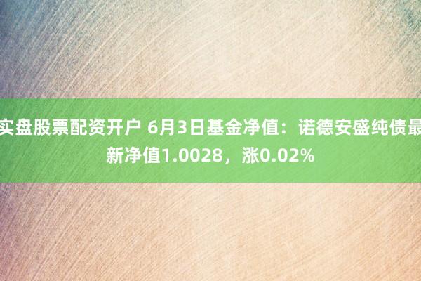 实盘股票配资开户 6月3日基金净值：诺德安盛纯债最新净值1.0028，涨0.02%