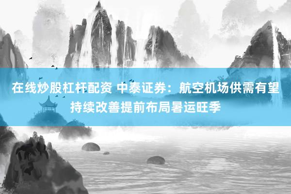 在线炒股杠杆配资 中泰证券：航空机场供需有望持续改善提前布局暑运旺季