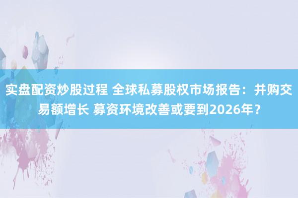 实盘配资炒股过程 全球私募股权市场报告：并购交易额增长 募资环境改善或要到2026年？