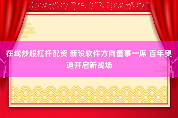 在线炒股杠杆配资 新设软件方向董事一席 百年奥迪开启新战场