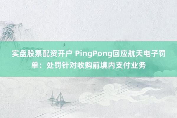 实盘股票配资开户 PingPong回应航天电子罚单：处罚针对收购前境内支付业务