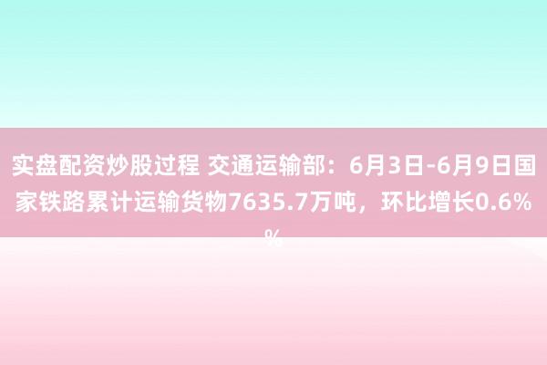 实盘配资炒股过程 交通运输部：6月3日-6月9日国家铁路累计运输货物7635.7万吨，环比增长0.6%