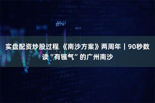 实盘配资炒股过程 《南沙方案》两周年｜90秒数读“有镬气”的广州南沙