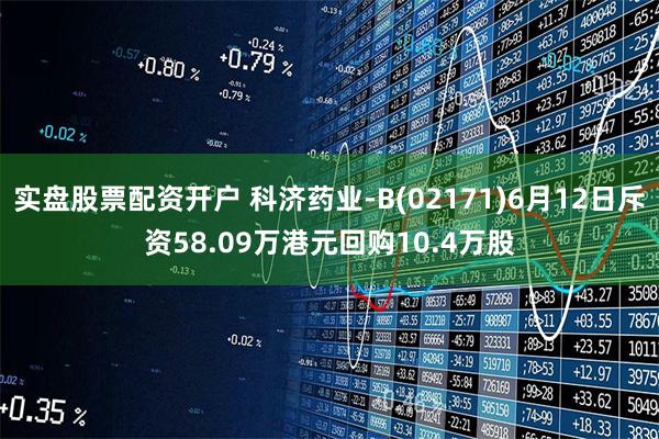 实盘股票配资开户 科济药业-B(02171)6月12日斥资58.09万港元回购10.4万股