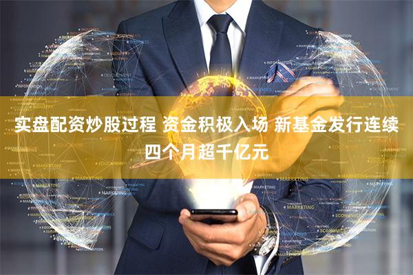 实盘配资炒股过程 资金积极入场 新基金发行连续四个月超千亿元