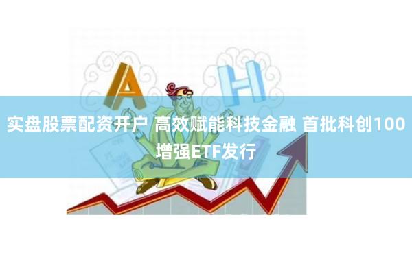 实盘股票配资开户 高效赋能科技金融 首批科创100增强ETF发行