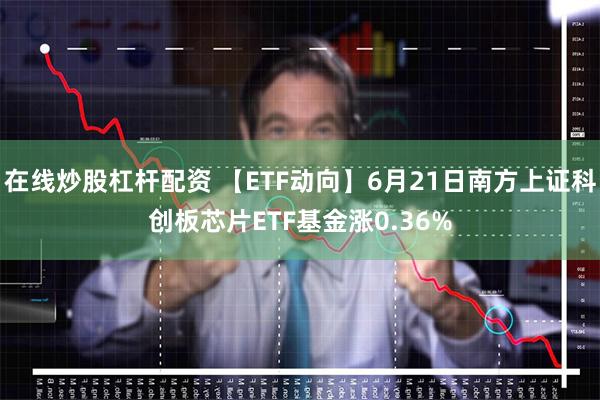 在线炒股杠杆配资 【ETF动向】6月21日南方上证科创板芯片ETF基金涨0.36%