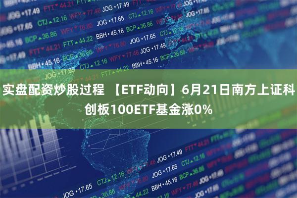 实盘配资炒股过程 【ETF动向】6月21日南方上证科创板100ETF基金涨0%