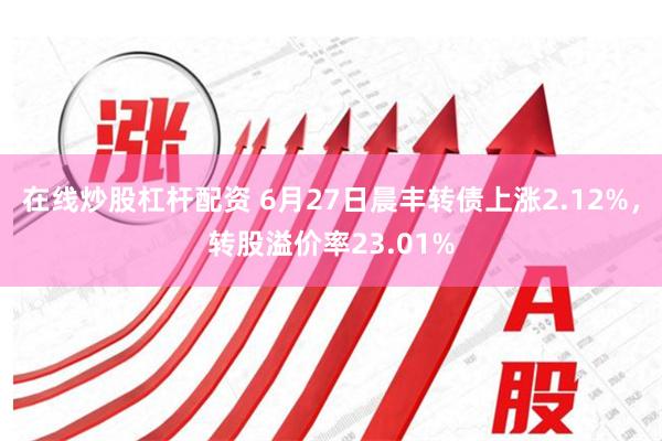 在线炒股杠杆配资 6月27日晨丰转债上涨2.12%，转股溢价率23.01%