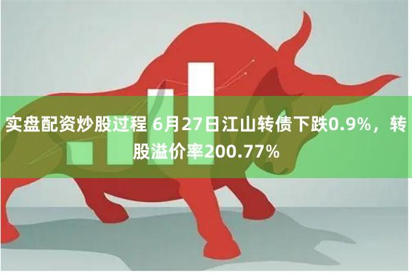 实盘配资炒股过程 6月27日江山转债下跌0.9%，转股溢价率200.77%