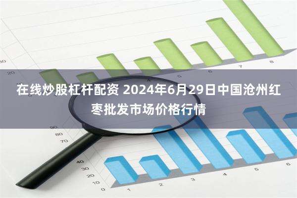 在线炒股杠杆配资 2024年6月29日中国沧州红枣批发市场价格行情