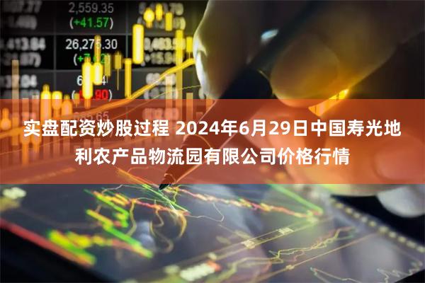 实盘配资炒股过程 2024年6月29日中国寿光地利农产品物流园有限公司价格行情