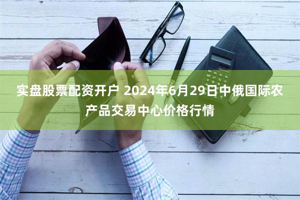 实盘股票配资开户 2024年6月29日中俄国际农产品交易中心价格行情