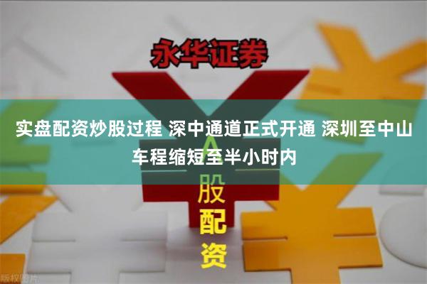 实盘配资炒股过程 深中通道正式开通 深圳至中山车程缩短至半小时内