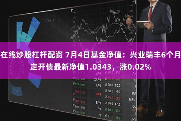 在线炒股杠杆配资 7月4日基金净值：兴业瑞丰6个月定开债最新净值1.0343，涨0.02%