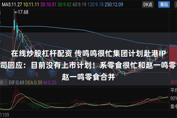 在线炒股杠杆配资 传鸣鸣很忙集团计划赴港IPO！公司回应：目前没有上市计划！系零食很忙和赵一鸣零食合并