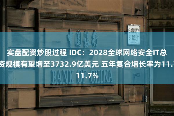 实盘配资炒股过程 IDC：2028全球网络安全IT总投资规模有望增至3732.9亿美元 五年复合增长率为11.7%