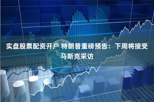 实盘股票配资开户 特朗普重磅预告：下周将接受马斯克采访