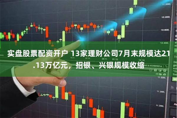 实盘股票配资开户 13家理财公司7月末规模达21.13万亿元，招银、兴银规模收缩