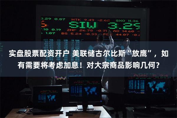 实盘股票配资开户 美联储古尔比斯“放鹰”，如有需要将考虑加息！对大宗商品影响几何？