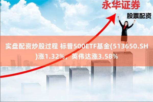 实盘配资炒股过程 标普500ETF基金(513650.SH)涨1.32%，英伟达涨3.58%