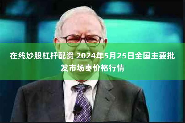 在线炒股杠杆配资 2024年5月25日全国主要批发市场枣价格行情