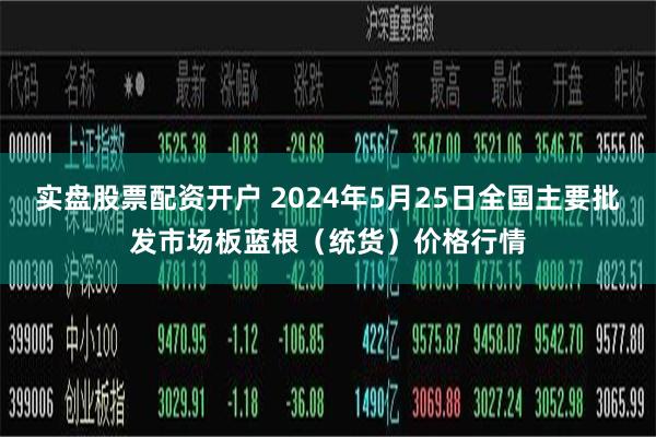 实盘股票配资开户 2024年5月25日全国主要批发市场板蓝根（统货）价格行情