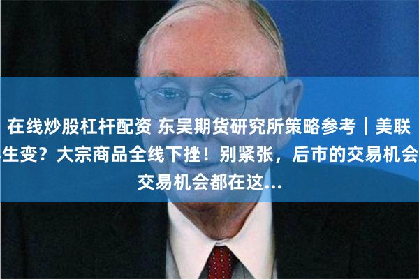 在线炒股杠杆配资 东吴期货研究所策略参考｜美联储加息再生变？大宗商品全线下挫！别紧张，后市的交易机会都在这...