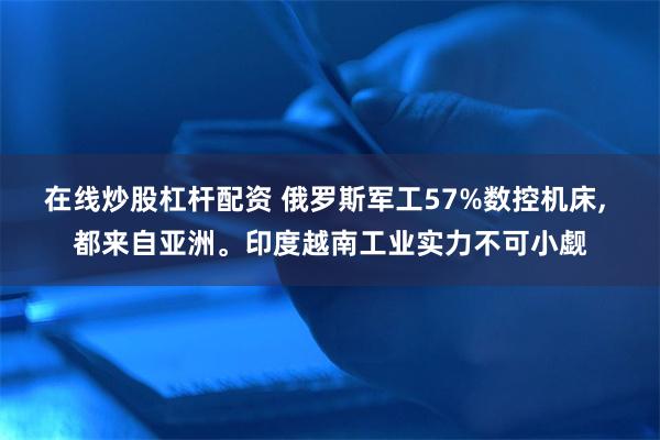 在线炒股杠杆配资 俄罗斯军工57%数控机床, 都来自亚洲。印度越南工业实力不可小觑