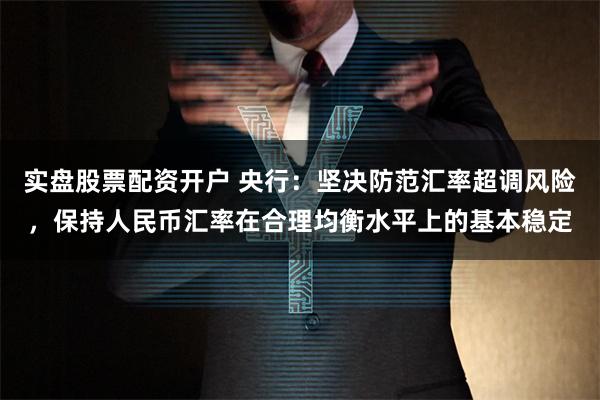 实盘股票配资开户 央行：坚决防范汇率超调风险，保持人民币汇率在合理均衡水平上的基本稳定