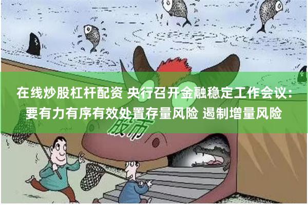 在线炒股杠杆配资 央行召开金融稳定工作会议：要有力有序有效处置存量风险 遏制增量风险