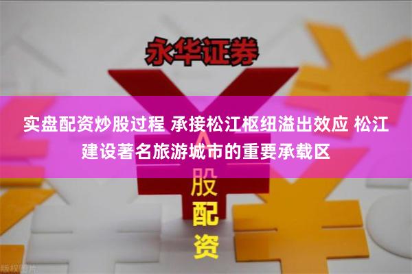 实盘配资炒股过程 承接松江枢纽溢出效应 松江建设著名旅游城市的重要承载区