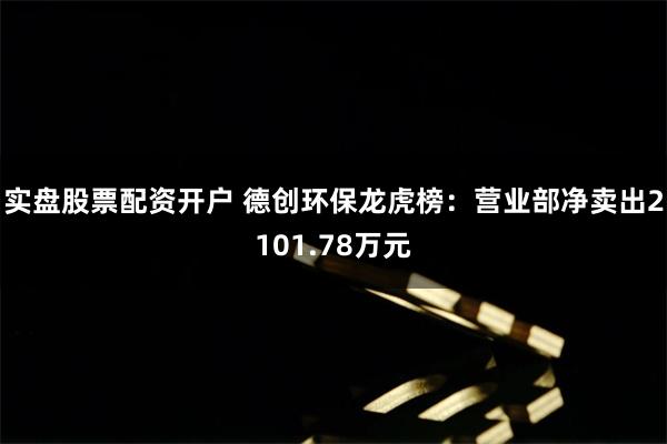 实盘股票配资开户 德创环保龙虎榜：营业部净卖出2101.78万元