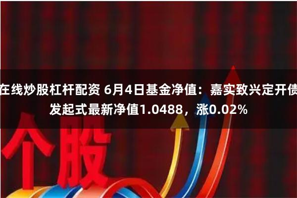 在线炒股杠杆配资 6月4日基金净值：嘉实致兴定开债发起式最新净值1.0488，涨0.02%