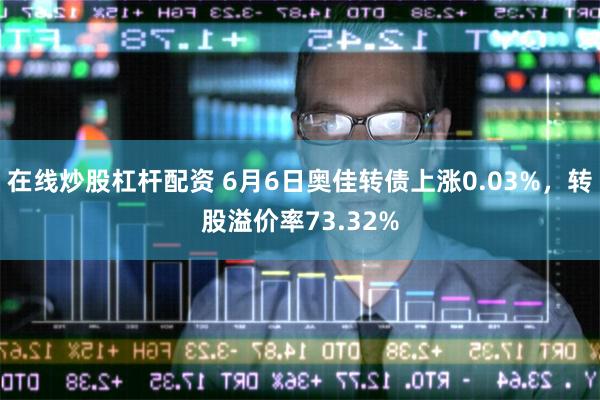 在线炒股杠杆配资 6月6日奥佳转债上涨0.03%，转股溢价率73.32%