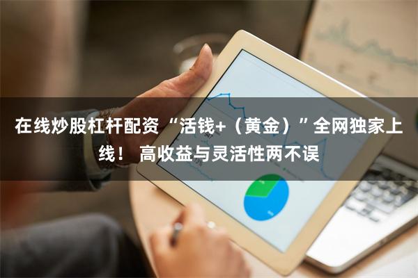 在线炒股杠杆配资 “活钱+（黄金）”全网独家上线！ 高收益与灵活性两不误