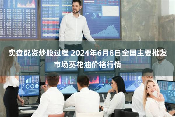 实盘配资炒股过程 2024年6月8日全国主要批发市场葵花油价格行情