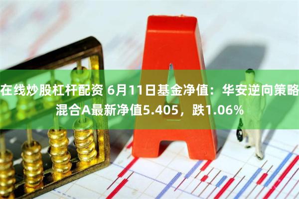 在线炒股杠杆配资 6月11日基金净值：华安逆向策略混合A最新净值5.405，跌1.06%