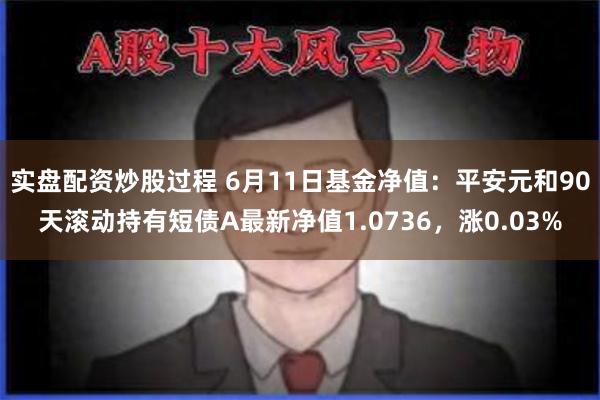 实盘配资炒股过程 6月11日基金净值：平安元和90天滚动持有短债A最新净值1.0736，涨0.03%