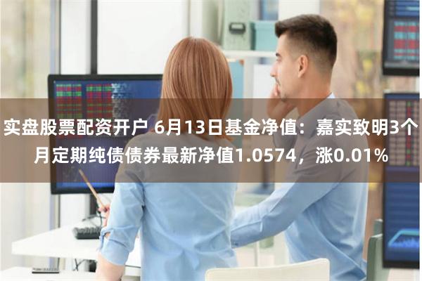 实盘股票配资开户 6月13日基金净值：嘉实致明3个月定期纯债债券最新净值1.0574，涨0.01%