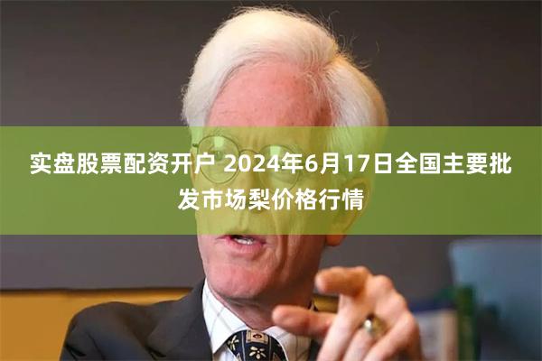 实盘股票配资开户 2024年6月17日全国主要批发市场梨价格行情