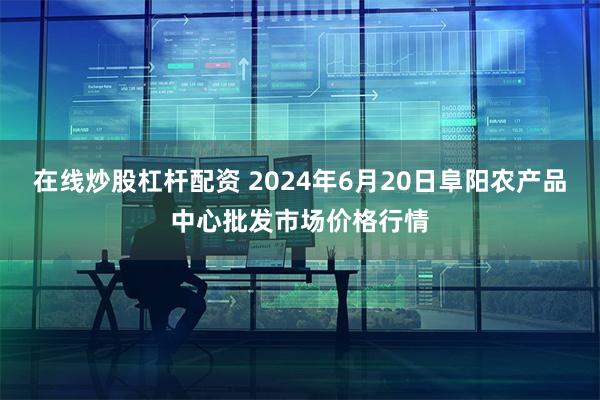 在线炒股杠杆配资 2024年6月20日阜阳农产品中心批发市场价格行情