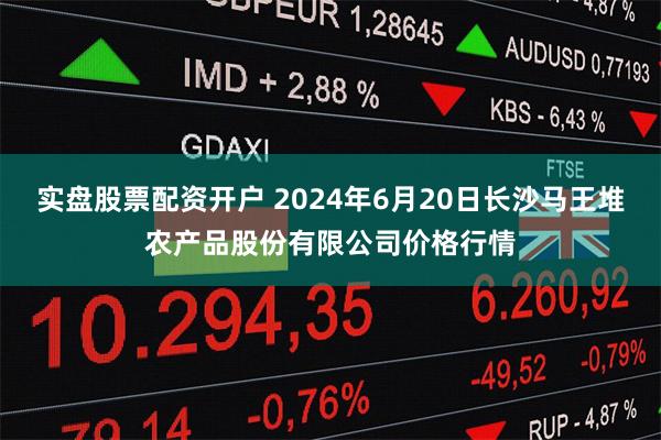 实盘股票配资开户 2024年6月20日长沙马王堆农产品股份有限公司价格行情