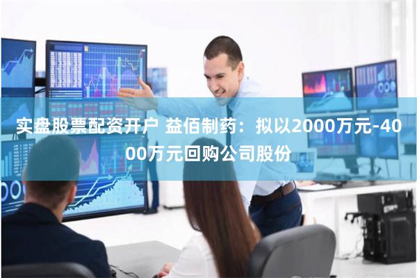 实盘股票配资开户 益佰制药：拟以2000万元-4000万元回购公司股份