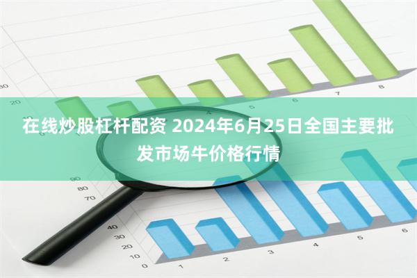 在线炒股杠杆配资 2024年6月25日全国主要批发市场牛价格行情