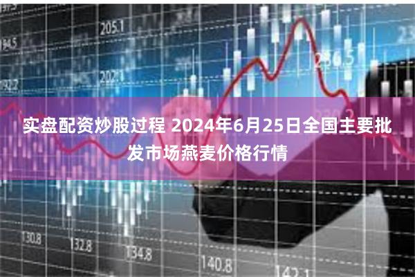 实盘配资炒股过程 2024年6月25日全国主要批发市场燕麦价格行情