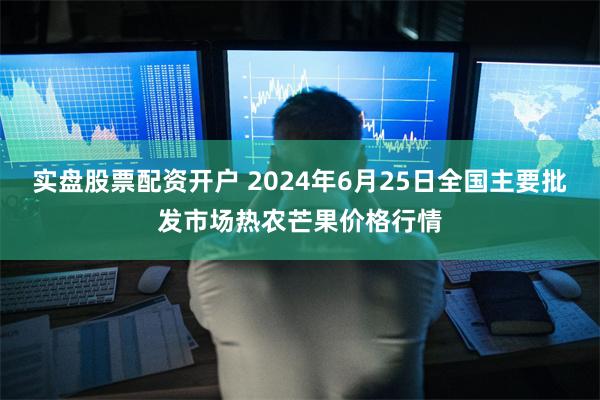 实盘股票配资开户 2024年6月25日全国主要批发市场热农芒果价格行情