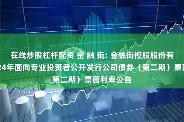 在线炒股杠杆配资 金 融 街: 金融街控股股份有限公司2024年面向专业投资者公开发行公司债券（第二期）票面利率公告