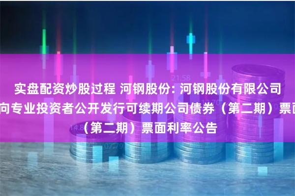 实盘配资炒股过程 河钢股份: 河钢股份有限公司2024年面向专业投资者公开发行可续期公司债券（第二期）票面利率公告