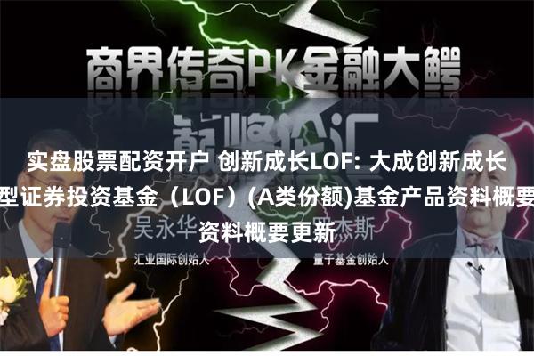 实盘股票配资开户 创新成长LOF: 大成创新成长混合型证券投资基金（LOF）(A类份额)基金产品资料概要更新